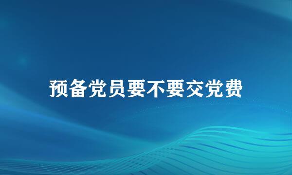 预备党员要不要交党费