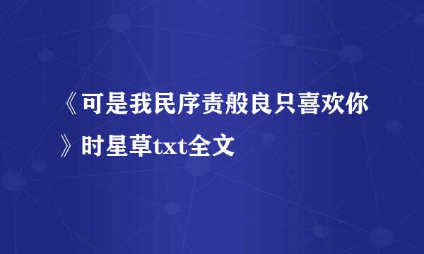 《可是我民序责般良只喜欢你》时星草txt全文