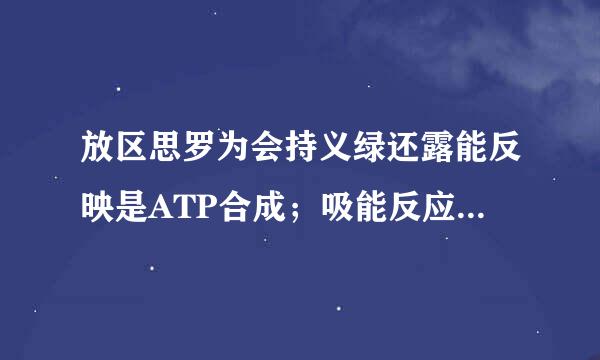 放区思罗为会持义绿还露能反映是ATP合成；吸能反应是ATP水解。这句来自话对吗