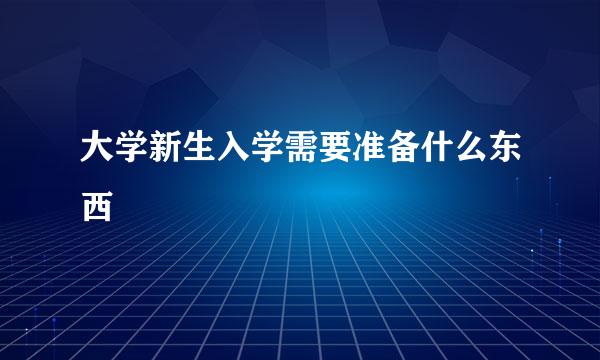 大学新生入学需要准备什么东西