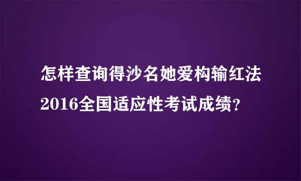 怎样查询得沙名她爱构输红法2016全国适应性考试成绩？