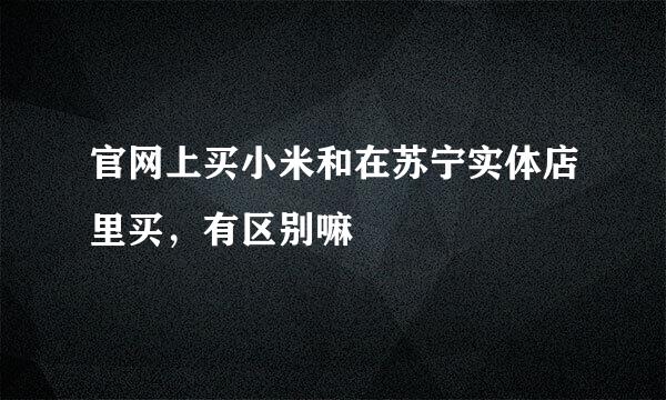 官网上买小米和在苏宁实体店里买，有区别嘛