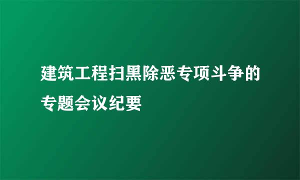 建筑工程扫黑除恶专项斗争的专题会议纪要