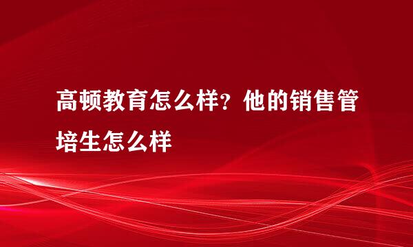 高顿教育怎么样？他的销售管培生怎么样