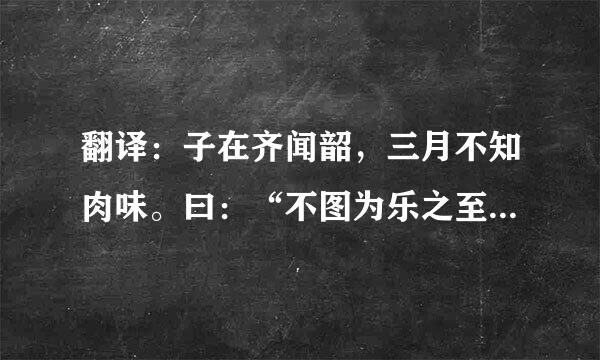 翻译：子在齐闻韶，三月不知肉味。曰：“不图为乐之至于斯也。”