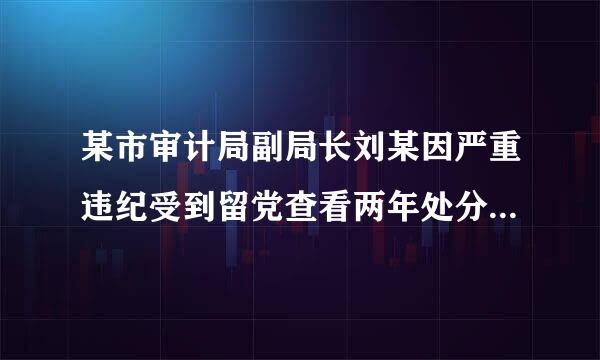 某市审计局副局长刘某因严重违纪受到留党查看两年处分。一年内有关部艺盟上顺往采简陈到权余