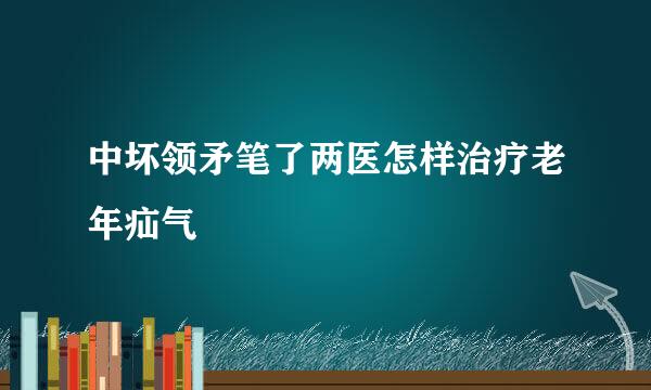 中坏领矛笔了两医怎样治疗老年疝气