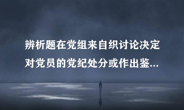 辨析题在党组来自织讨论决定对党员的党纪处分或作出鉴定时，本人无权参加和进行申辩