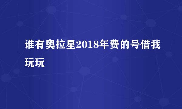 谁有奥拉星2018年费的号借我玩玩