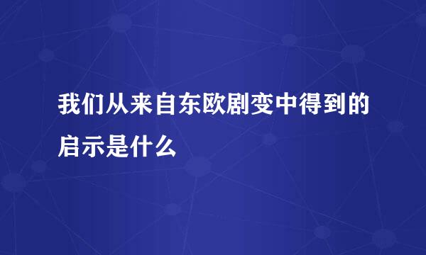 我们从来自东欧剧变中得到的启示是什么