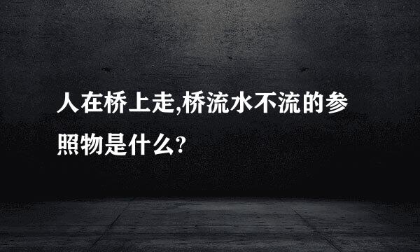 人在桥上走,桥流水不流的参照物是什么?