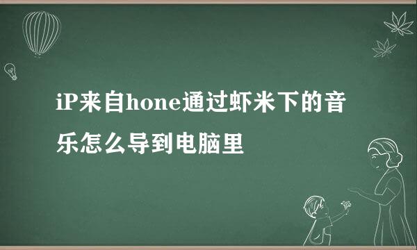 iP来自hone通过虾米下的音乐怎么导到电脑里