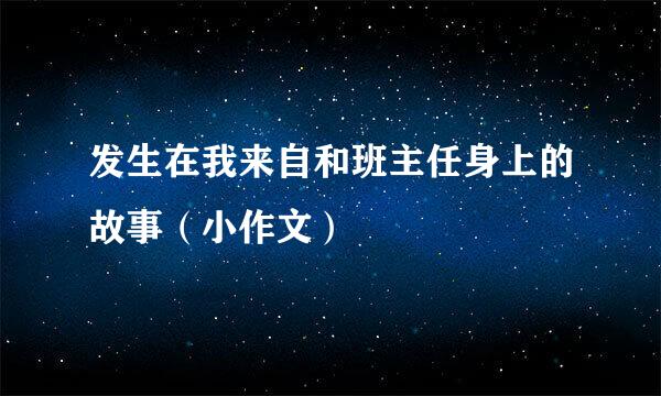 发生在我来自和班主任身上的故事（小作文）