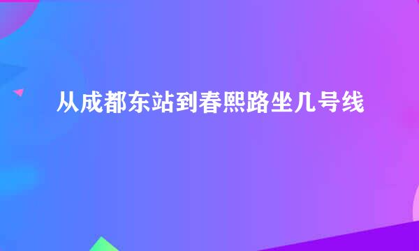 从成都东站到春熙路坐几号线