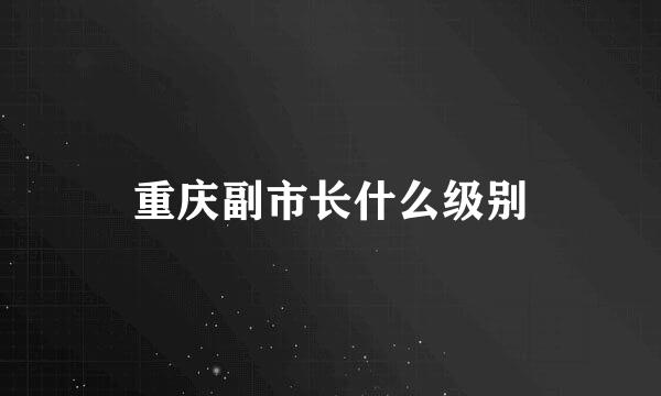 重庆副市长什么级别