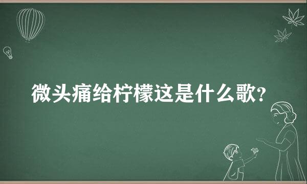 微头痛给柠檬这是什么歌？