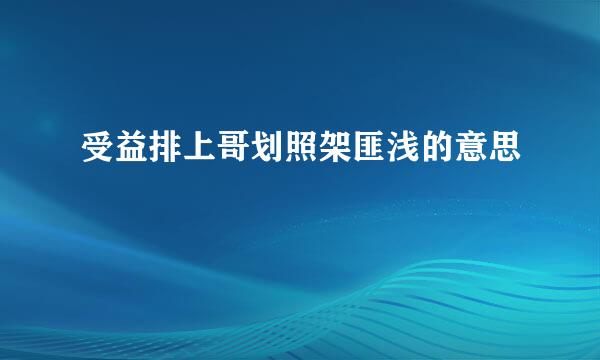 受益排上哥划照架匪浅的意思