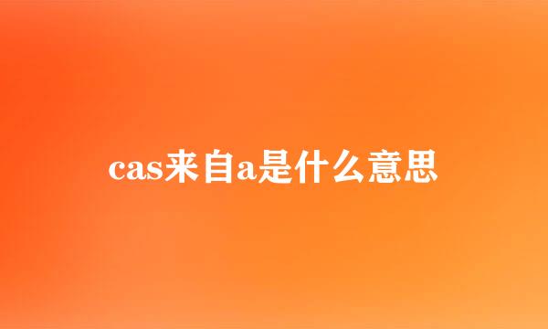 cas来自a是什么意思