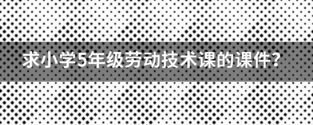 求来自小学5年级劳动技360问答术课的课件？