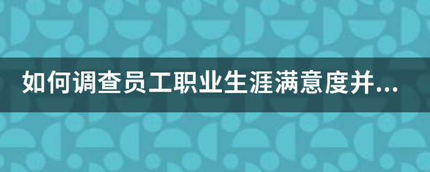 如何调查员工职业生涯满意度并对其加以管理？