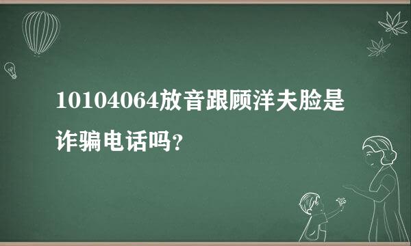 10104064放音跟顾洋夫脸是诈骗电话吗？