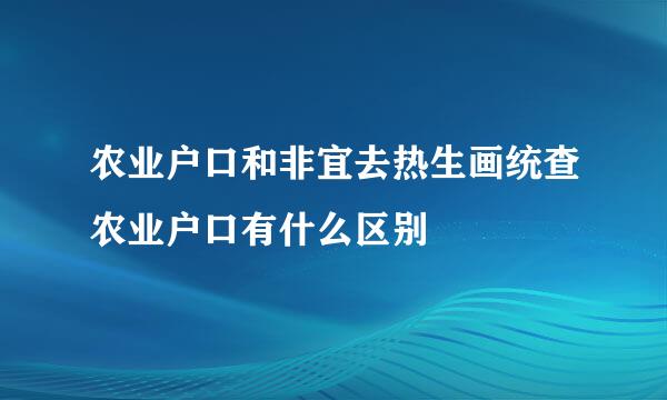 农业户口和非宜去热生画统查农业户口有什么区别