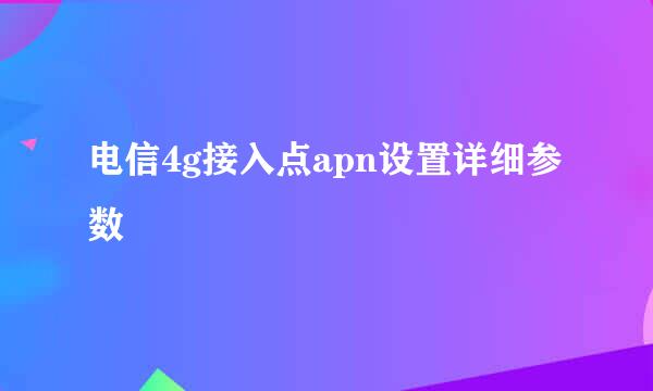 电信4g接入点apn设置详细参数