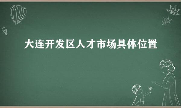 大连开发区人才市场具体位置