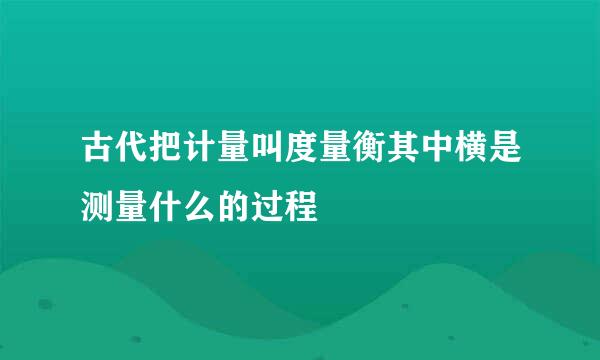 古代把计量叫度量衡其中横是测量什么的过程