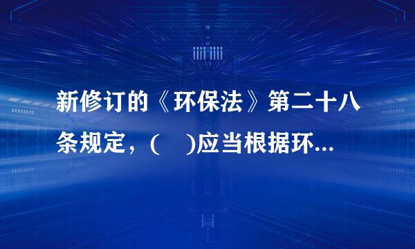 新修订的《环保法》第二十八条规定，( )应当根据环境保护目标和治理任务，采取有效措施，改善质量