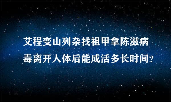 艾程变山列杂找祖甲拿陈滋病毒离开人体后能成活多长时间？