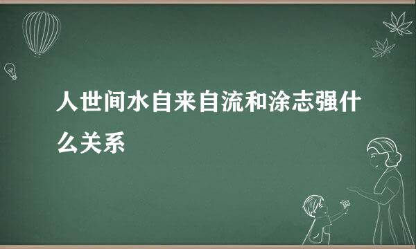 人世间水自来自流和涂志强什么关系