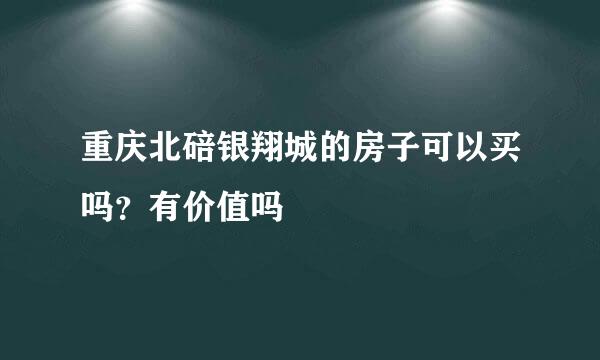 重庆北碚银翔城的房子可以买吗？有价值吗