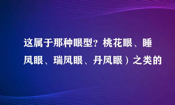 这属于那种眼型？桃花眼、睡凤眼、瑞凤眼、丹凤眼）之类的