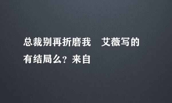 总裁别再折磨我 艾薇写的 有结局么？来自