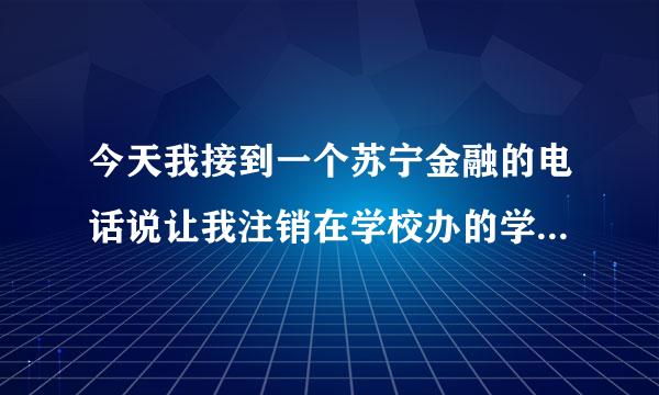 今天我接到一个苏宁金融的电话说让我注销在学校办的学生贷，否则影响我的征信还要我先借钱再还回去？