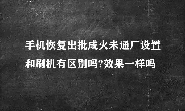 手机恢复出批成火未通厂设置和刷机有区别吗?效果一样吗