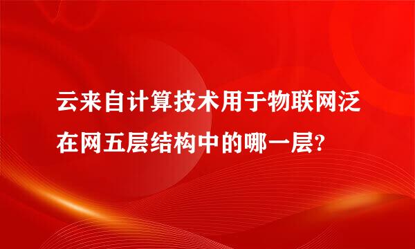 云来自计算技术用于物联网泛在网五层结构中的哪一层?