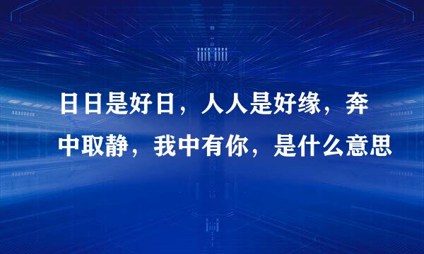 日日是好日，人人是好缘，奔中取静，我中有你，是什么意思