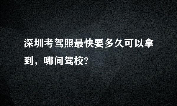 深圳考驾照最快要多久可以拿到，哪间驾校?