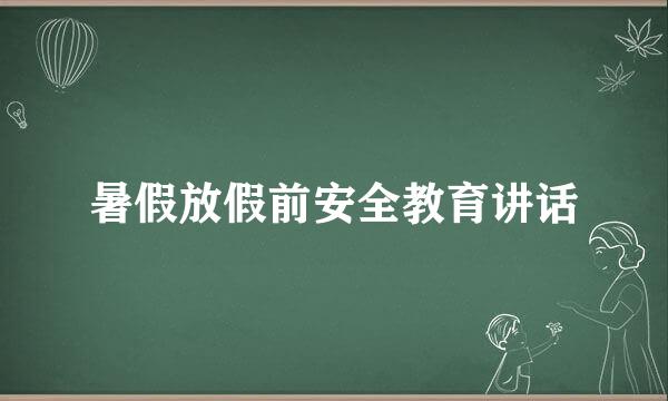 暑假放假前安全教育讲话