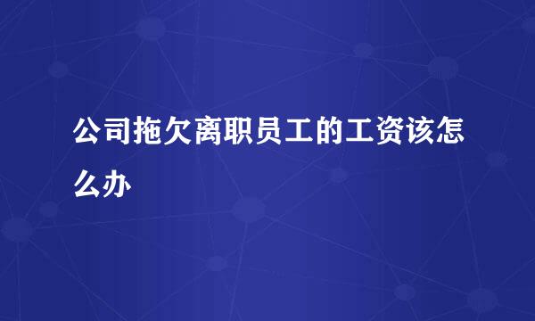 公司拖欠离职员工的工资该怎么办