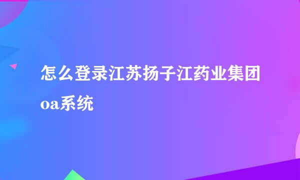 怎么登录江苏扬子江药业集团oa系统