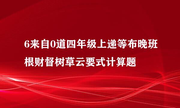 6来自0道四年级上递等布晚班根财督树草云要式计算题