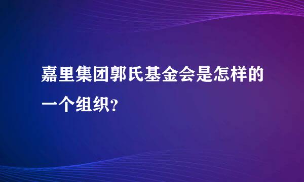 嘉里集团郭氏基金会是怎样的一个组织？