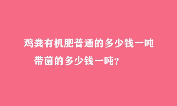 鸡粪有机肥普通的多少钱一吨 带菌的多少钱一吨？