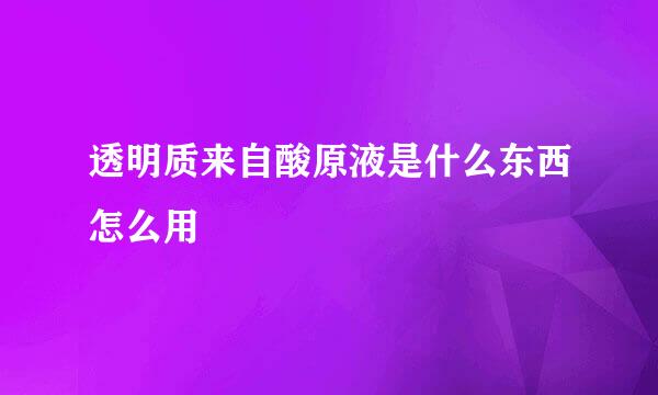 透明质来自酸原液是什么东西怎么用