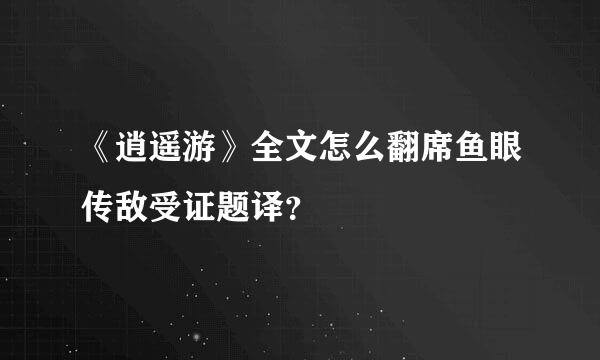 《逍遥游》全文怎么翻席鱼眼传敌受证题译？