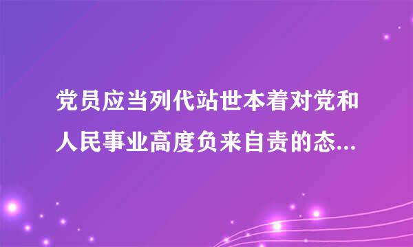 党员应当列代站世本着对党和人民事业高度负来自责的态度，积极行使党员权利，履360问答行监督义务，加强对党的领导干部的（   ）...