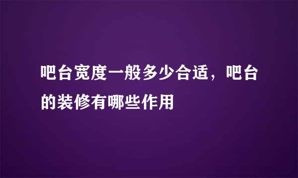 吧台宽度一般多少合适，吧台的装修有哪些作用